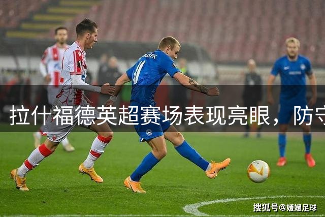 拉什福德英超赛场表现亮眼，防守态度显著提升