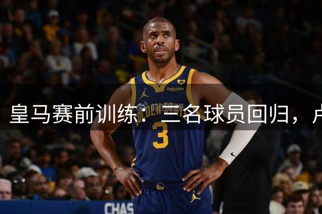 皇马赛前训练：三名球员回归，卢宁未参与球队合练